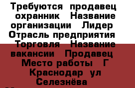 Требуются: продавец, охранник › Название организации ­ Лидер › Отрасль предприятия ­ Торговля › Название вакансии ­ Продавец › Место работы ­ Г.Краснодар, ул.Селезнёва › Минимальный оклад ­ 1 200 › Возраст от ­ 20 › Возраст до ­ 45 - Краснодарский край Работа » Вакансии   . Краснодарский край